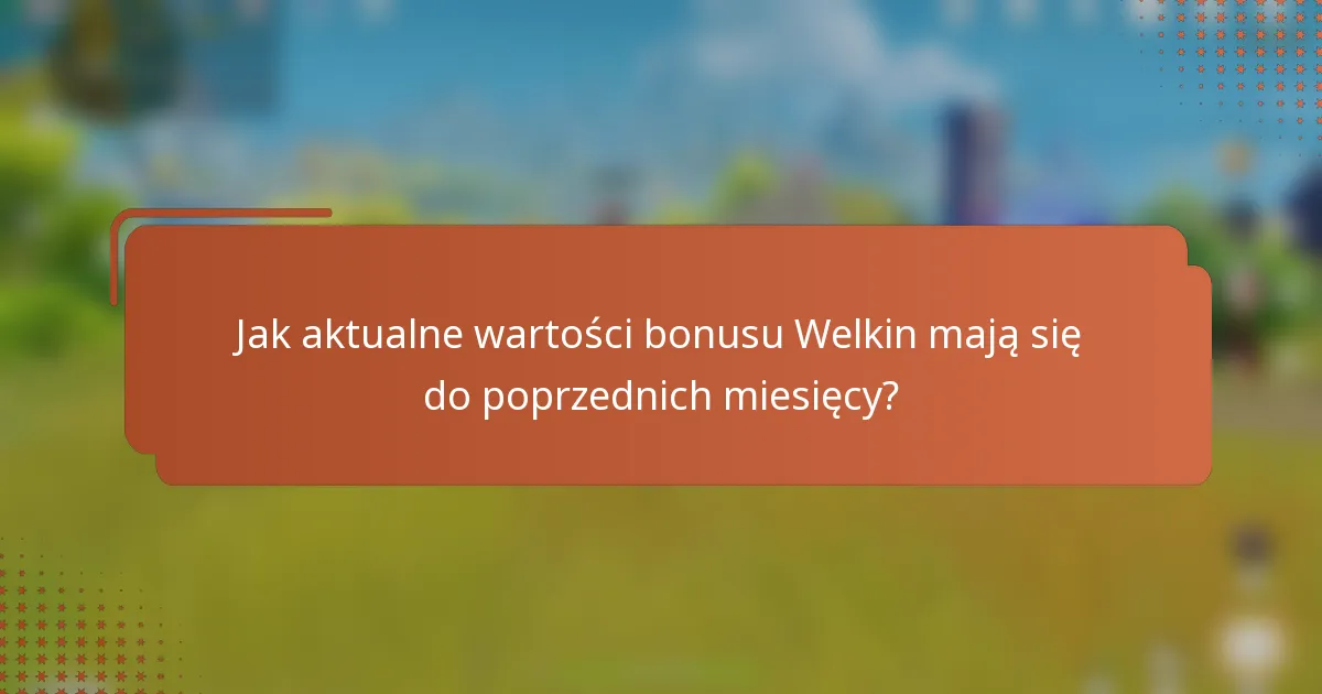 Jak aktualne wartości bonusu Welkin mają się do poprzednich miesięcy?