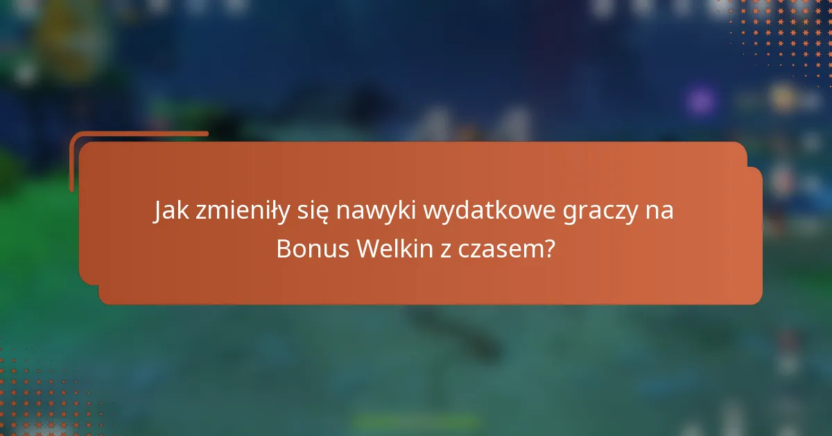 Jak zmieniły się nawyki wydatkowe graczy na Bonus Welkin z czasem?