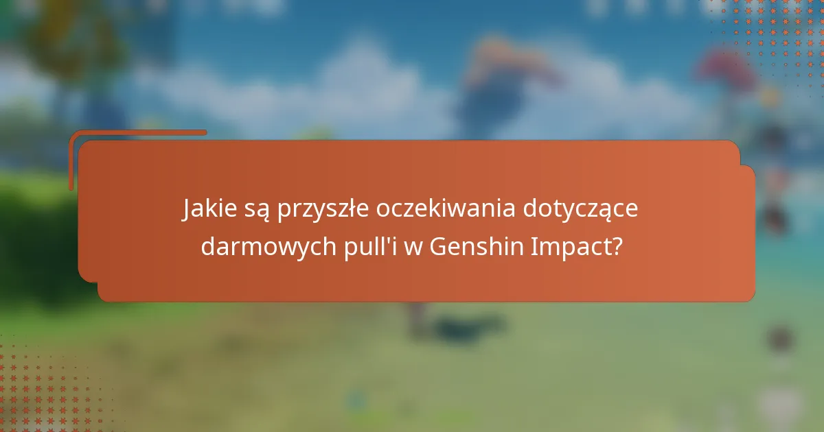 Jakie są przyszłe oczekiwania dotyczące darmowych pull'i w Genshin Impact?