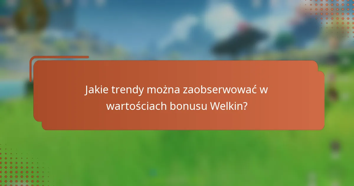Jakie trendy można zaobserwować w wartościach bonusu Welkin?
